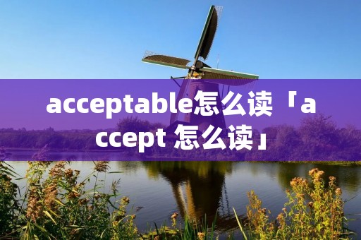 acceptable怎么读「accept 怎么读」