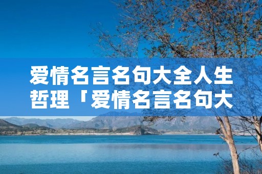爱情名言名句大全人生哲理「爱情名言名句大全人生感悟」