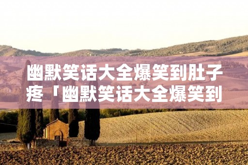 幽默笑话大全爆笑到肚子疼「幽默笑话大全爆笑到肚子疼 小学生」 幽默笑话大全爆笑到肚子疼「幽默笑话大全爆笑到肚子疼 小学生」