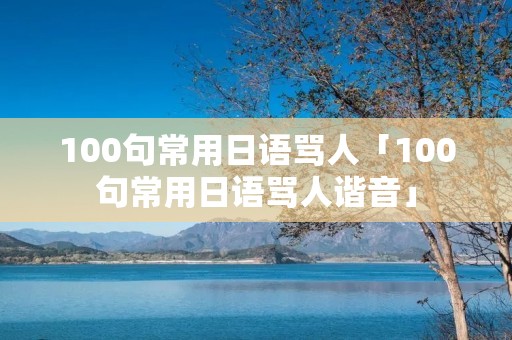 100句常用日语骂人「100句常用日语骂人谐音」
