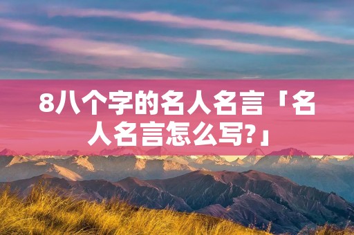 8八个字的名人名言「名人名言怎么写?」