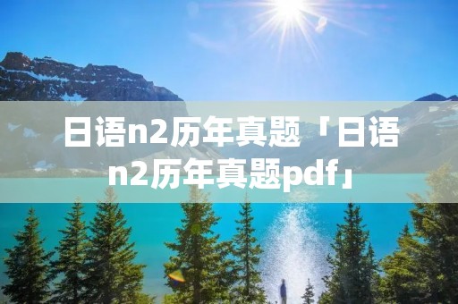 日语n2历年真题「日语n2历年真题pdf」 日语n2历年真题「日语n2历年真题pdf」