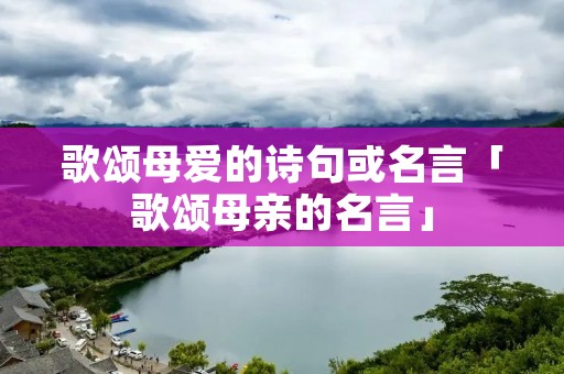 歌颂母爱的诗句或名言「歌颂母亲的名言」