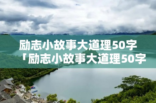 励志小故事大道理50字「励志小故事大道理50字内容」
