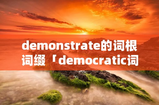 demonstrate的词根词缀「democratic词根词缀」 demonstrate的词根词缀「democratic词根词缀」