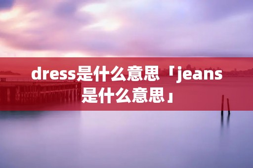dress是什么意思「jeans是什么意思」