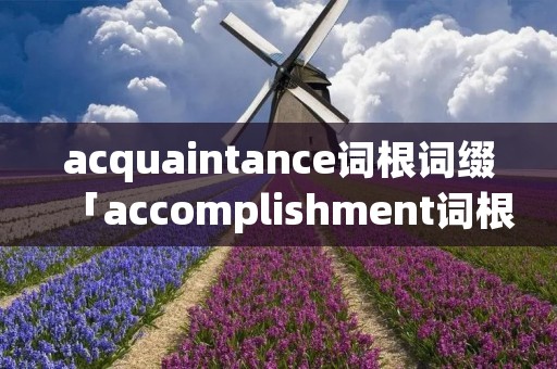 acquaintance词根词缀「accomplishment词根词缀」