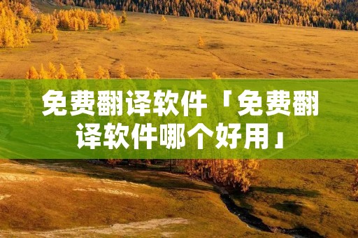 免费翻译软件「免费翻译软件哪个好用」
