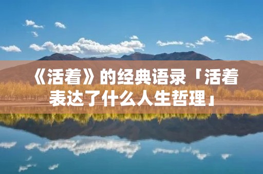 《活着》的经典语录「活着表达了什么人生哲理」