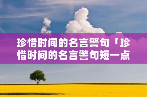珍惜时间的名言警句「珍惜时间的名言警句短一点八个字」 珍惜时间的名言警句「珍惜时间的名言警句短一点八个字」