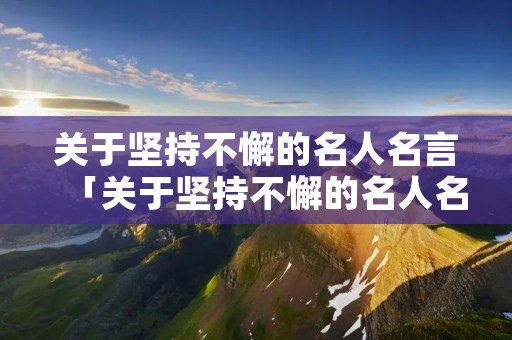 关于坚持不懈的名人名言「关于坚持不懈的名人名言和古诗」 关于坚持不懈的名人名言「关于坚持不懈的名人名言和古诗」