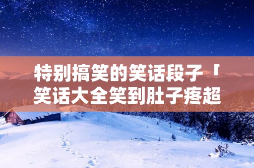 特别搞笑的笑话段子「笑话大全笑到肚子疼超级爆笑」