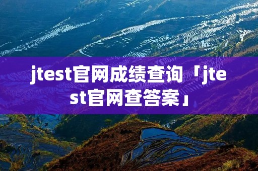 jtest官网成绩查询「jtest官网查答案」