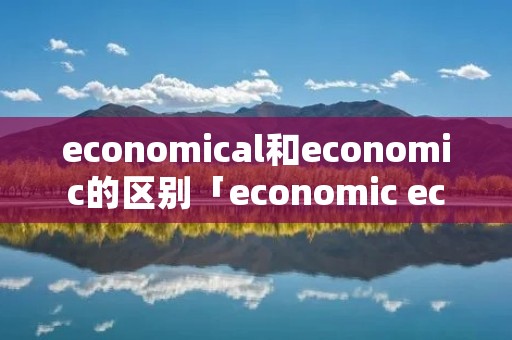 economical和economic的区别「economic economics 区别」