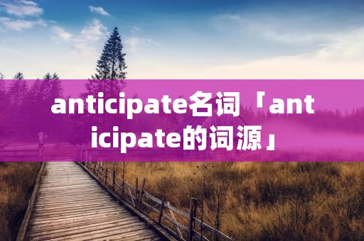 anticipate名词「anticipate的词源」