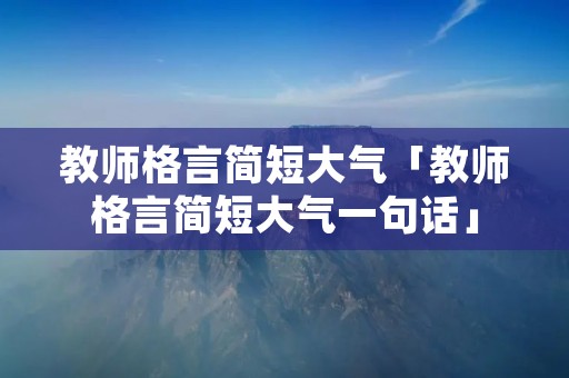 教师格言简短大气「教师格言简短大气一句话」