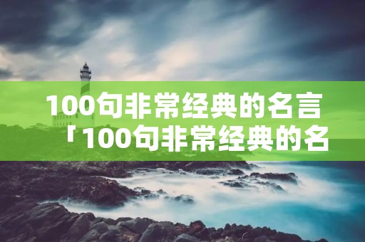 100句非常经典的名言「100句非常经典的名言二年级」