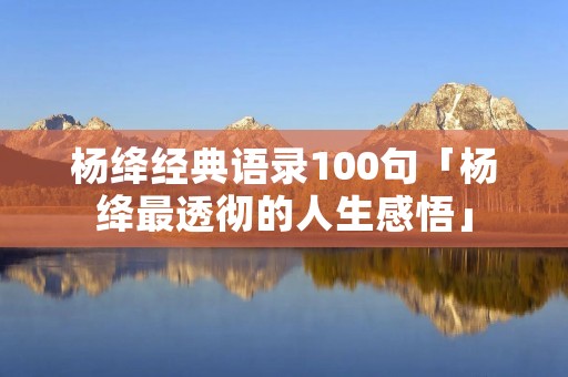 杨绛经典语录100句「杨绛最透彻的人生感悟」