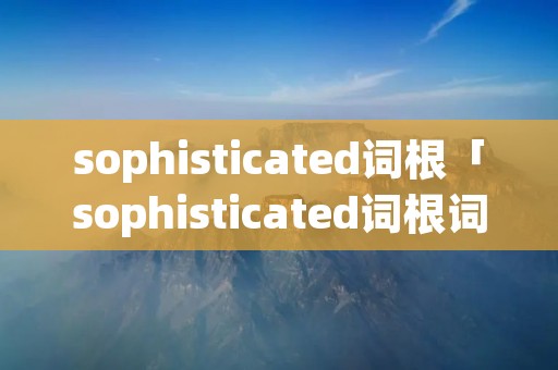 sophisticated词根「sophisticated词根词缀」 sophisticated词根「sophisticated词根词缀」