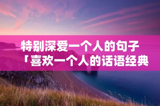 特别深爱一个人的句子「喜欢一个人的话语经典短句子」