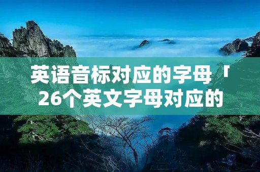 英语音标对应的字母「26个英文字母对应的音标」