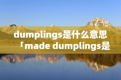 dumplings是什么意思「made dumplings是什么意思」 dumplings是什么意思「made dumplings是什么意思」