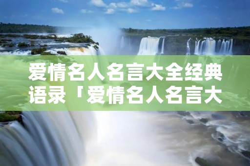 爱情名人名言大全经典语录「爱情名人名言大全经典语录摘抄」