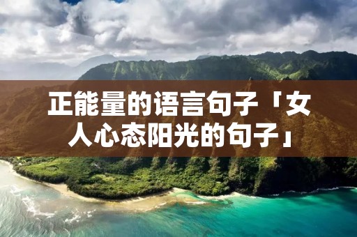 正能量的语言句子「女人心态阳光的句子」 正能量的语言句子「女人心态阳光的句子」
