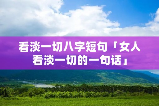 看淡一切八字短句「女人看淡一切的一句话」