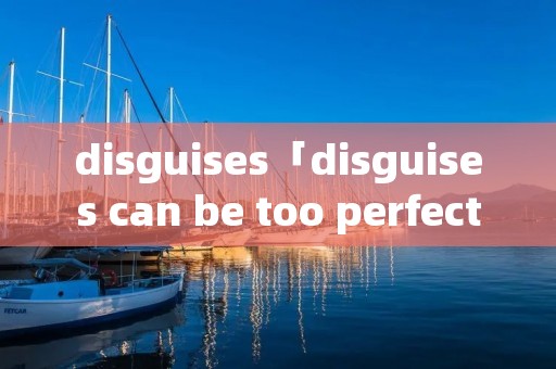 disguises「disguises can be too perfect」
