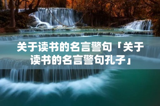 关于读书的名言警句「关于读书的名言警句孔子」