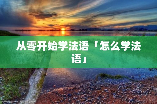 从零开始学法语「怎么学法语」 从零开始学法语「怎么学法语」