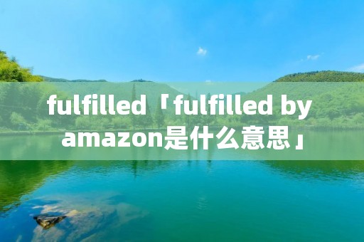 fulfilled「fulfilled by amazon是什么意思」 fulfilled「fulfilled by amazon是什么意思」