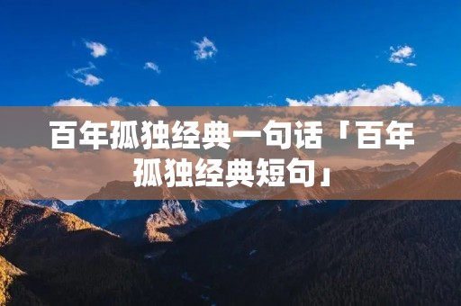 百年孤独经典一句话「百年孤独经典短句」 百年孤独经典一句话「百年孤独经典短句」