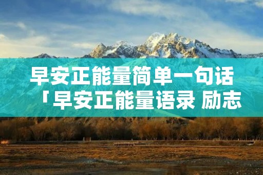 早安正能量简单一句话「早安正能量语录 励志 朋友圈」