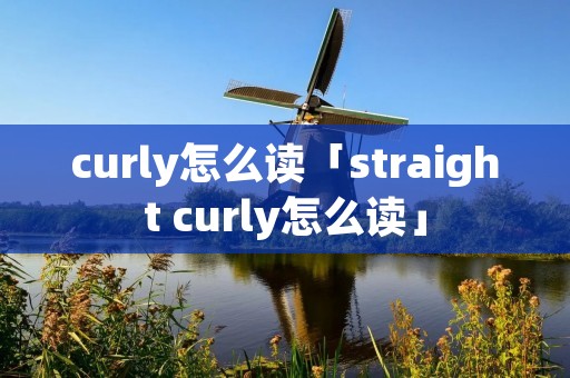 curly怎么读「straight curly怎么读」
