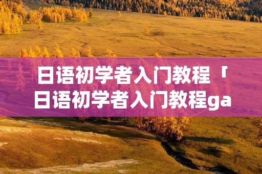 日语初学者入门教程「日语初学者入门教程ga行」 日语初学者入门教程「日语初学者入门教程ga行」