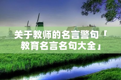 关于教师的名言警句「教育名言名句大全」