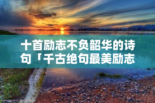 十首励志不负韶华的诗句「千古绝句最美励志古诗文」