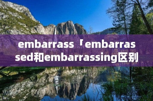 embarrass「embarrassed和embarrassing区别」