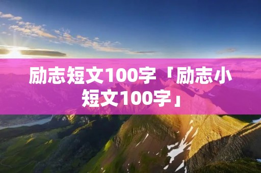 励志短文100字「励志小短文100字」 励志短文100字「励志小短文100字」