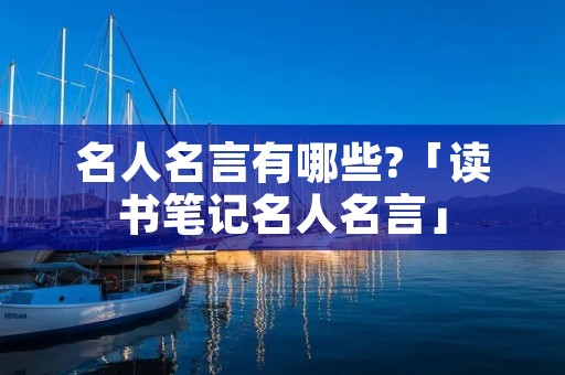 名人名言有哪些?「读书笔记名人名言」