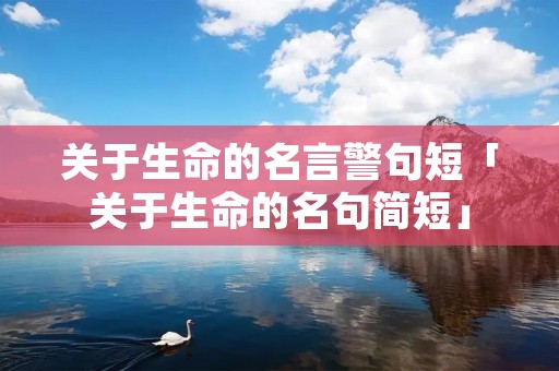 关于生命的名言警句短「关于生命的名句简短」 关于生命的名言警句短「关于生命的名句简短」