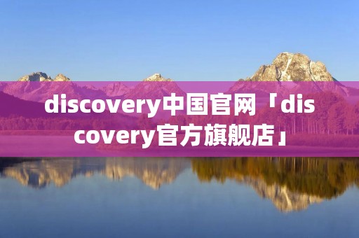 discovery中国官网「discovery官方旗舰店」