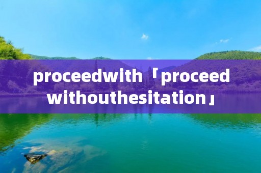 proceedwith「proceedwithouthesitation」 proceedwith「proceedwithouthesitation」