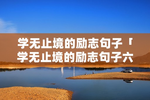 学无止境的励志句子「学无止境的励志句子六个字」