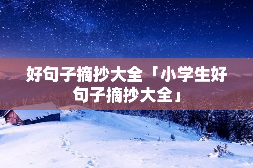 好句子摘抄大全「小学生好句子摘抄大全」