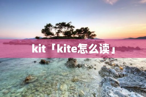 kit「kite怎么读」