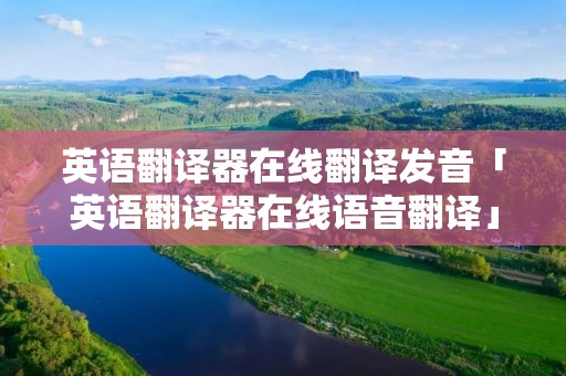 英语翻译器在线翻译发音「英语翻译器在线语音翻译」