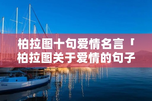 柏拉图十句爱情名言「柏拉图关于爱情的句子」 柏拉图十句爱情名言「柏拉图关于爱情的句子」
